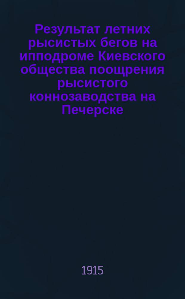 Результат летних рысистых бегов на ипподроме Киевского общества поощрения рысистого коннозаводства на Печерске - на эспланадном плацу... ... Летний и осенний сезоны 1915 г.