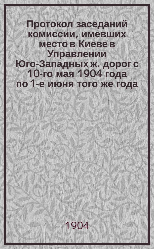 Протокол заседаний комиссии, имевших место в Киеве в Управлении Юго-Западных ж. дорог с 10-го мая 1904 года по 1-е июня того же года, согласно предписания Управления железных дорог за № 1315 от 14 февраля 1904 года для выяснения вопроса о взаимозаменяемости частей тормозов системы Нью-Йорк и Вестингауза, типа товарных вагонов