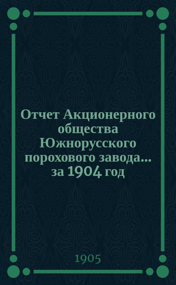 Отчет Акционерного общества Южнорусского порохового завода... ... за 1904 год