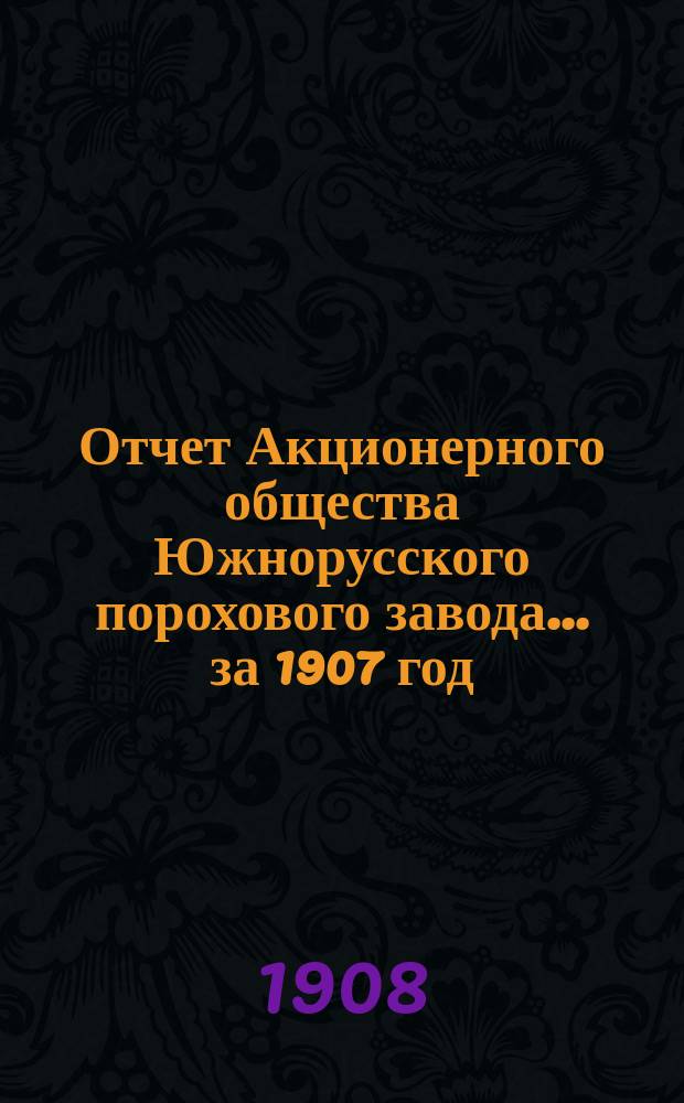 Отчет Акционерного общества Южнорусского порохового завода... ... за 1907 год
