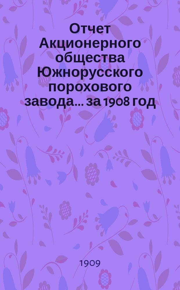 Отчет Акционерного общества Южнорусского порохового завода... ... за 1908 год