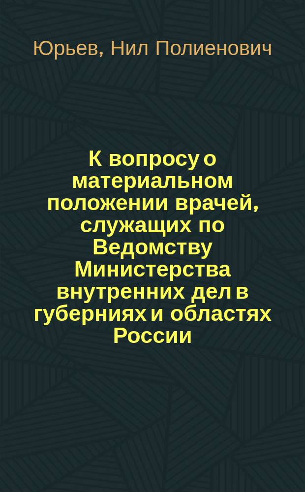 К вопросу о материальном положении врачей, служащих по Ведомству Министерства внутренних дел в губерниях и областях России : Дис. на степ. д-ра мед. Нила Полиеновича Юрьева