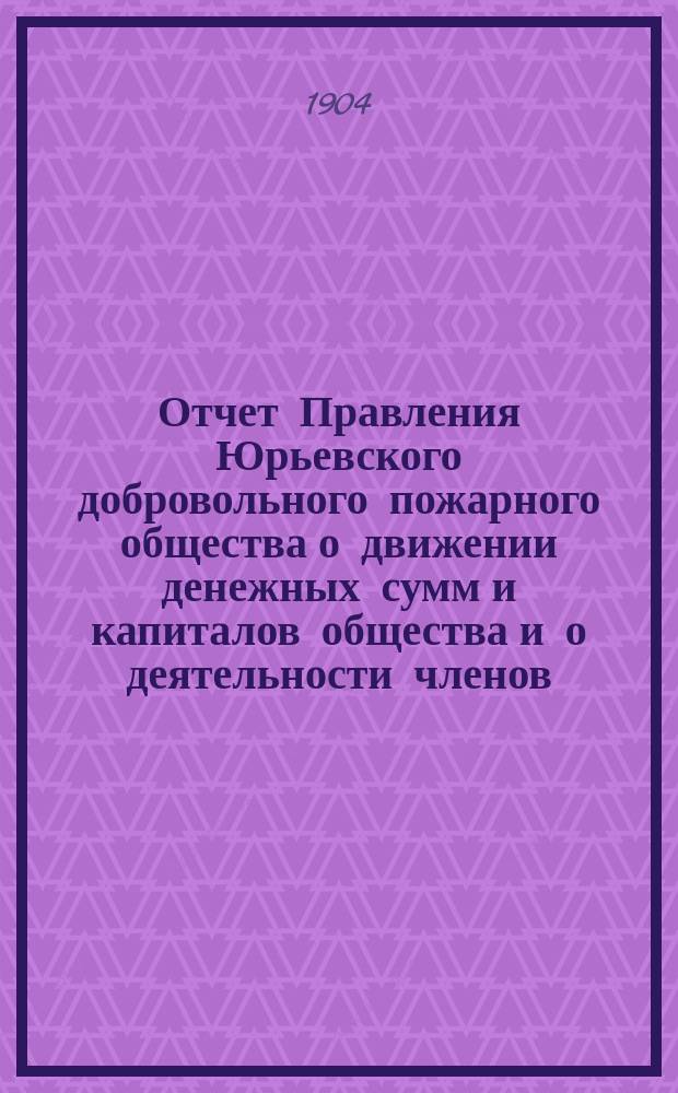 Отчет Правления Юрьевского добровольного пожарного общества о движении денежных сумм и капиталов общества и о деятельности членов... ... за 1903 год