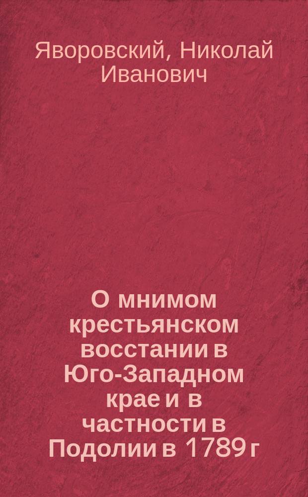 О мнимом крестьянском восстании в Юго-Западном крае и в частности в Подолии в 1789 г. : Библиогр. заметка по поводу нововышедшего тома "Архива Юго-Западной России". ч. 3, т. 5