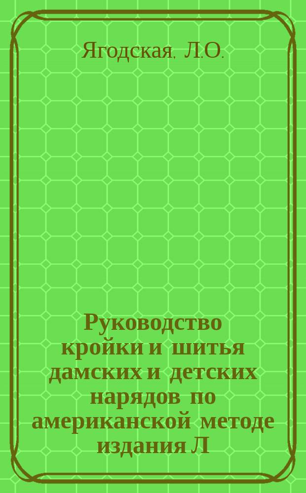 Руководство кройки и шитья дамских и детских нарядов по американской методе издания Л.О. Ягодской