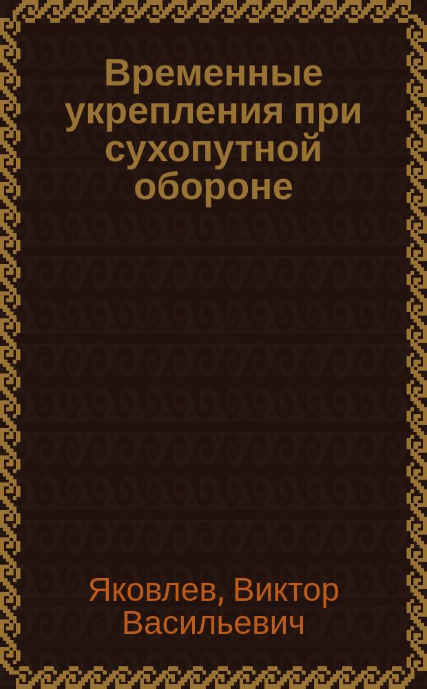 Временные укрепления при сухопутной обороне : (Ист. развитие и соврем. состояние этого вопр. у нас и за границей)