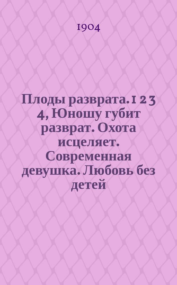Плоды разврата. 1 2 3 4, Юношу губит разврат. Охота исцеляет. Современная девушка. Любовь без детей