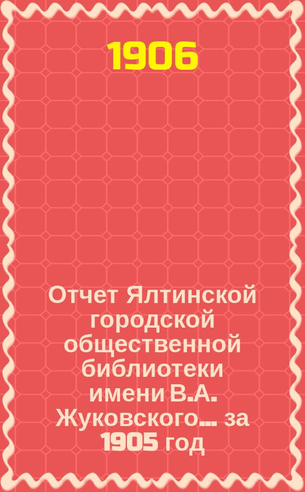 Отчет Ялтинской городской общественной библиотеки имени В.А. Жуковского.... ... за 1905 год