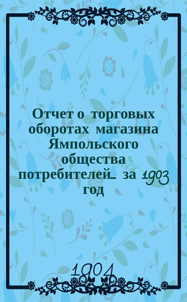 Отчет о торговых оборотах магазина Ямпольского общества потребителей. ... за 1903 год