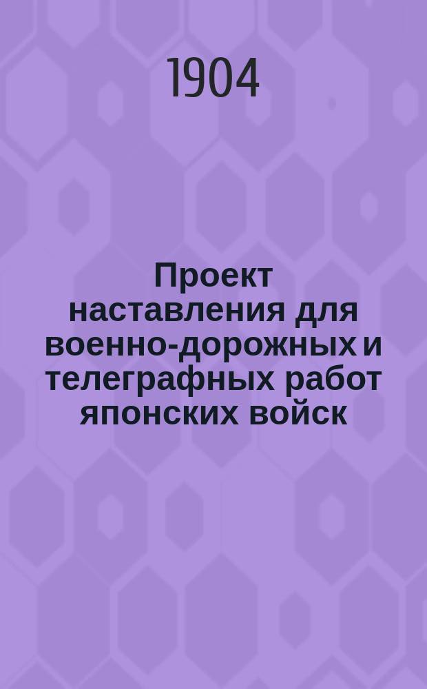Проект наставления для военно-дорожных и телеграфных работ японских войск : (Изд. 1903 г.)