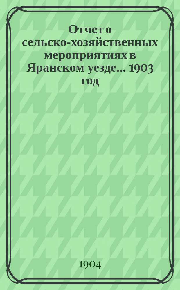 Отчет о сельско-хозяйственных мероприятиях в Яранском уезде... 1903 год