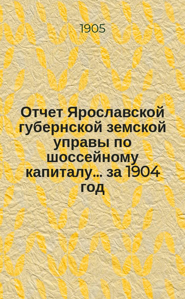 Отчет Ярославской губернской земской управы по шоссейному капиталу... ... за 1904 год