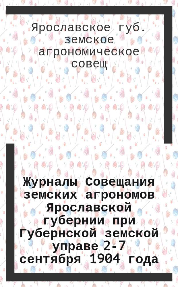 Журналы Совещания земских агрономов Ярославской губернии при Губернской земской управе 2-7 сентября 1904 года
