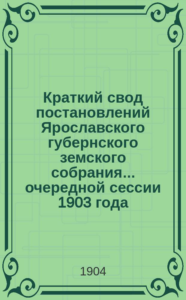 Краткий свод постановлений Ярославского губернского земского собрания... очередной сессии 1903 года