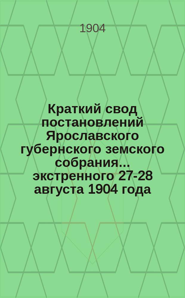 Краткий свод постановлений Ярославского губернского земского собрания... экстренного 27-28 августа 1904 года