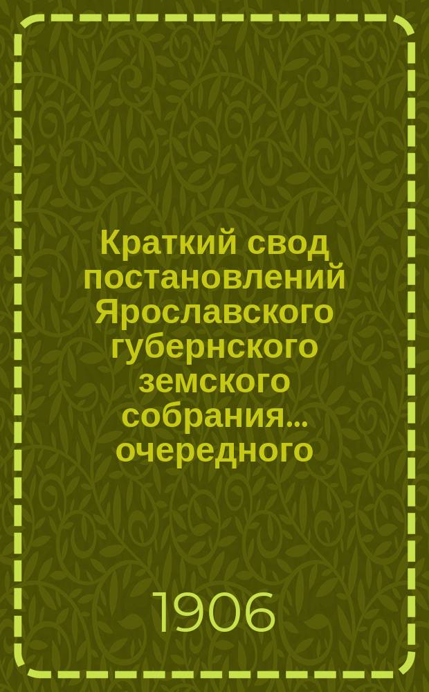 Краткий свод постановлений Ярославского губернского земского собрания... очередного... сессии 30 января - 3 февраля 1906 года