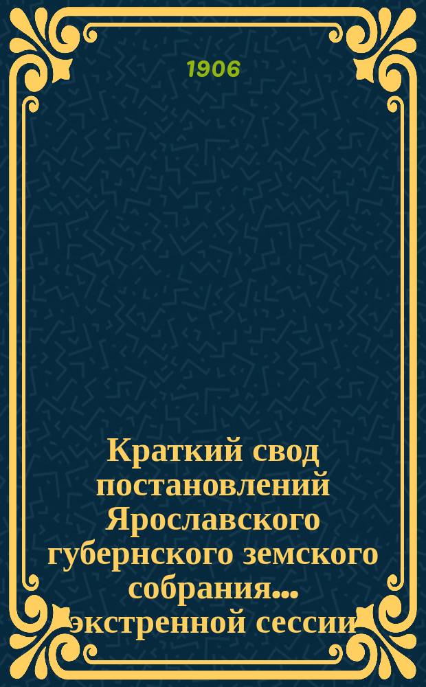 Краткий свод постановлений Ярославского губернского земского собрания... экстренной сессии, заседаний 21, 22 и 23 марта 1906 года