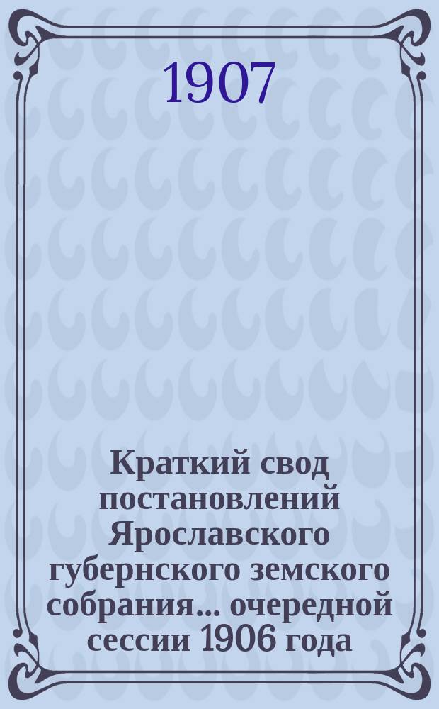 Краткий свод постановлений Ярославского губернского земского собрания... очередной сессии 1906 года