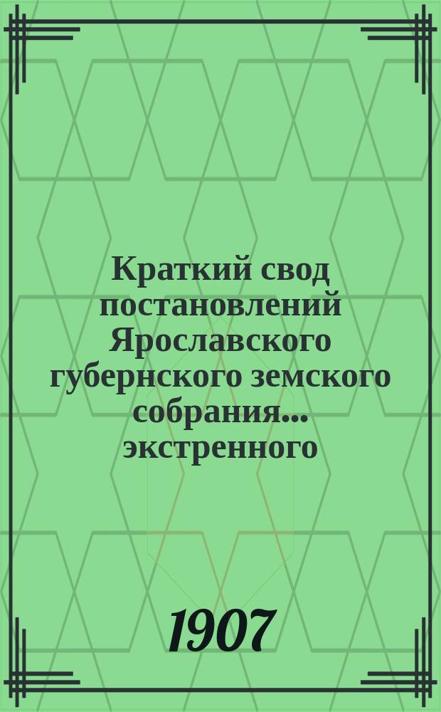 Краткий свод постановлений Ярославского губернского земского собрания... экстренного... 22 и 23 мая 1907 года