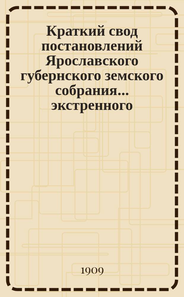 Краткий свод постановлений Ярославского губернского земского собрания... экстренного... 6 октября 1909 года