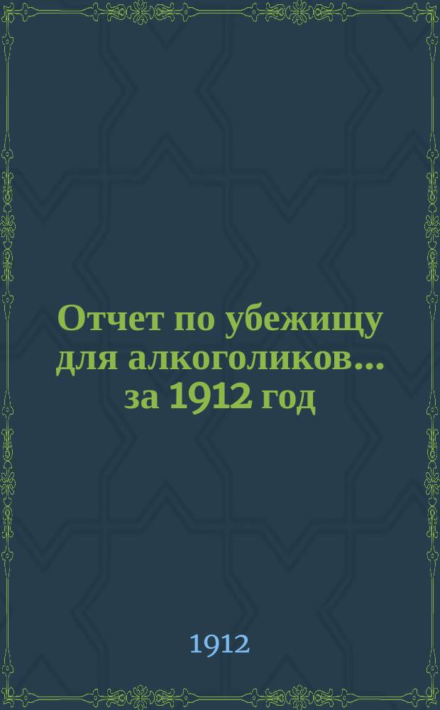 Отчет по убежищу для алкоголиков. ... за 1912 год (десятый)