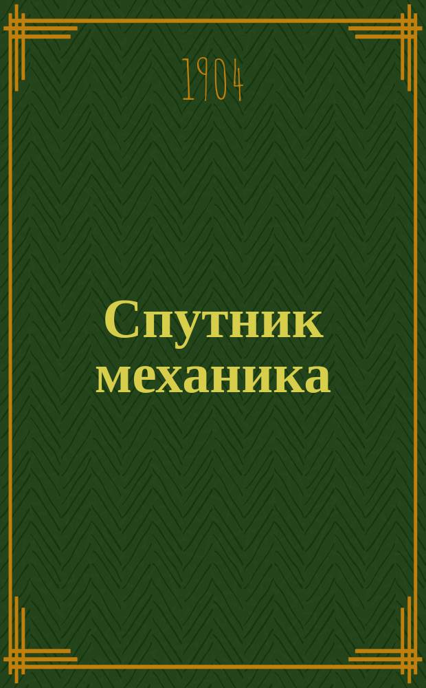 Спутник механика : Практ. справ. книжка для механиков, техников, промышленников и техн. учеб. заведений