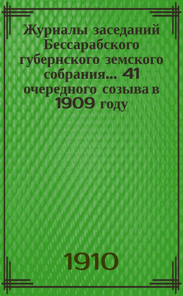 Журналы заседаний Бессарабского губернского земского собрания... 41 очередного созыва в 1909 году