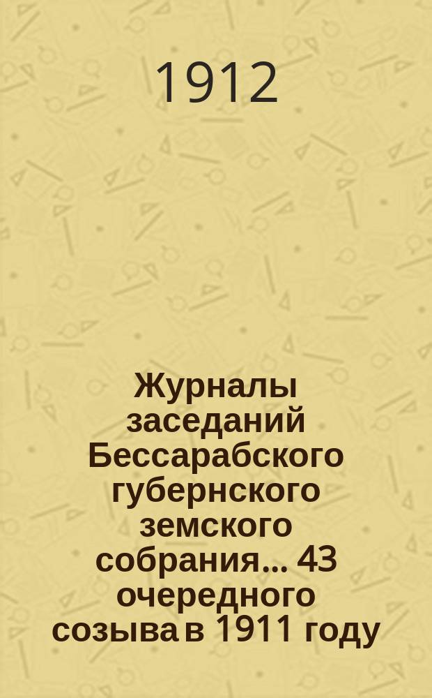 Журналы заседаний Бессарабского губернского земского собрания... 43 очередного созыва в 1911 году