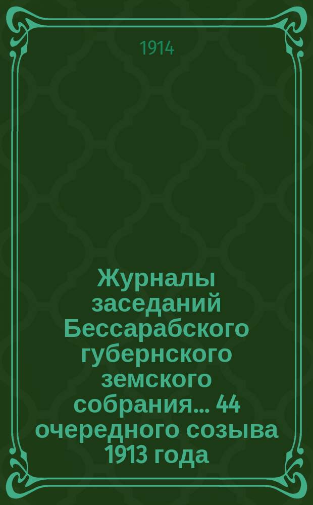 Журналы заседаний Бессарабского губернского земского собрания... 44 очередного созыва 1913 года