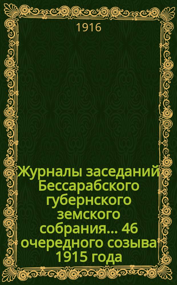 Журналы заседаний Бессарабского губернского земского собрания... 46 очередного созыва [1915 года]