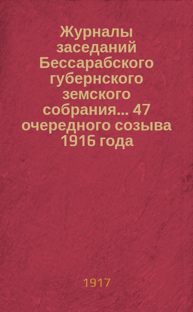 Журналы заседаний Бессарабского губернского земского собрания... 47 очередного созыва [1916 года]