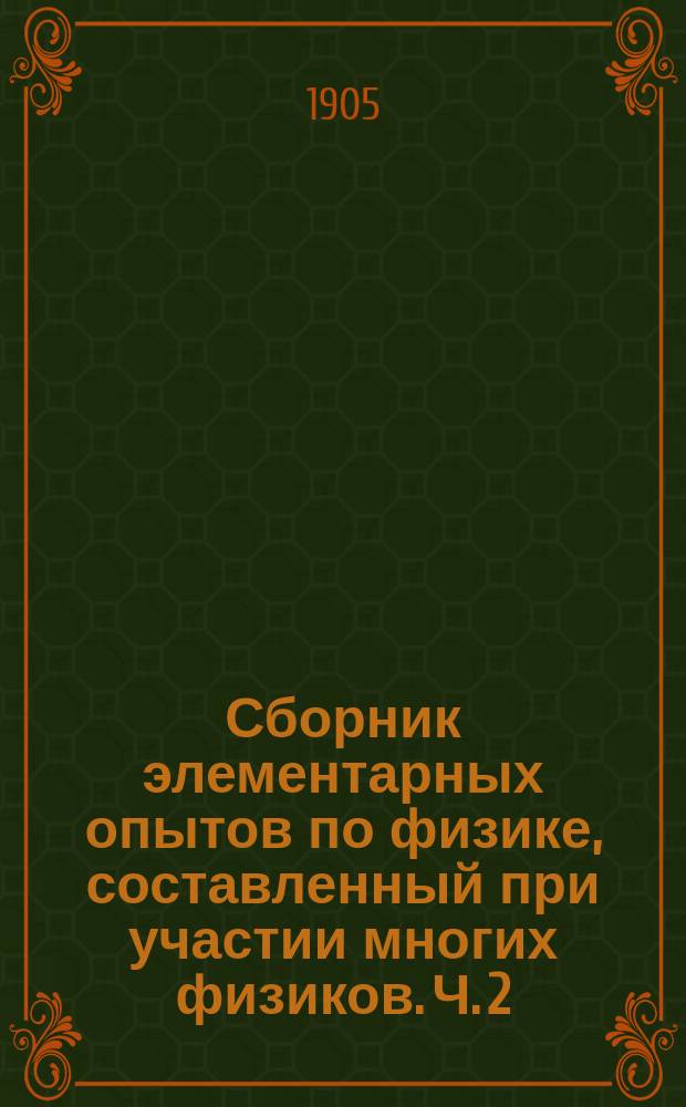 Сборник элементарных опытов по физике, составленный при участии многих физиков. Ч. 2 : Акустика ; Оптика ; Электричество и магнетизм