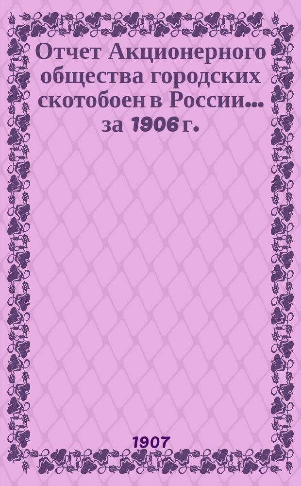 Отчет Акционерного общества городских скотобоен в России... ... за 1906 г.