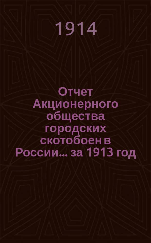 Отчет Акционерного общества городских скотобоен в России... ... за 1913 год