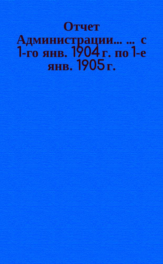 Отчет Администрации ... ... с 1-го янв. 1904 г. по 1-е янв. 1905 г.