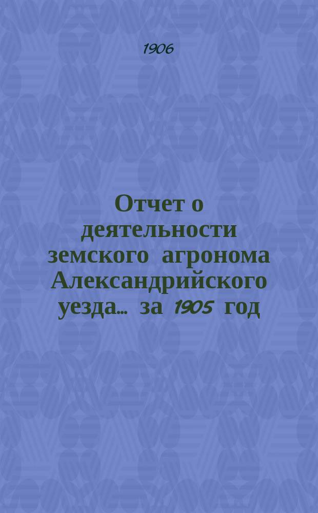 Отчет о деятельности земского агронома Александрийского уезда... ... за 1905 год