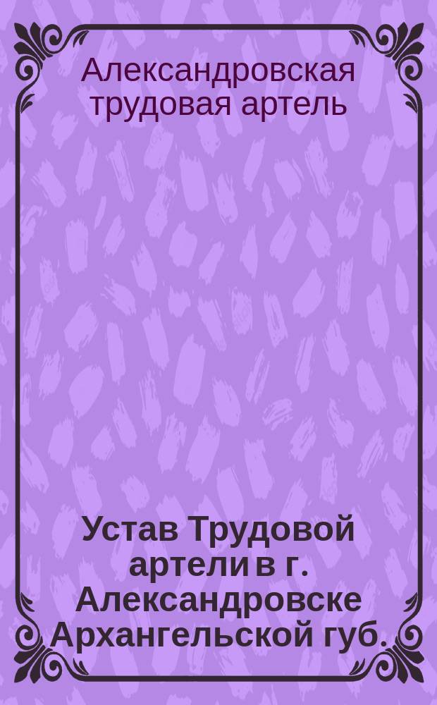 Устав Трудовой артели в г. Александровске Архангельской губ. : Утв. 10 мая 1905 г.