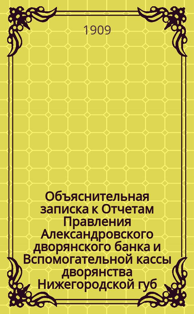 Объяснительная записка к Отчетам Правления Александровского дворянского банка и Вспомогательной кассы дворянства Нижегородской губ. имени И.П. Кутлубицкого... ... за время с 1 октября 1908 г. по 1 октября 1909 г.