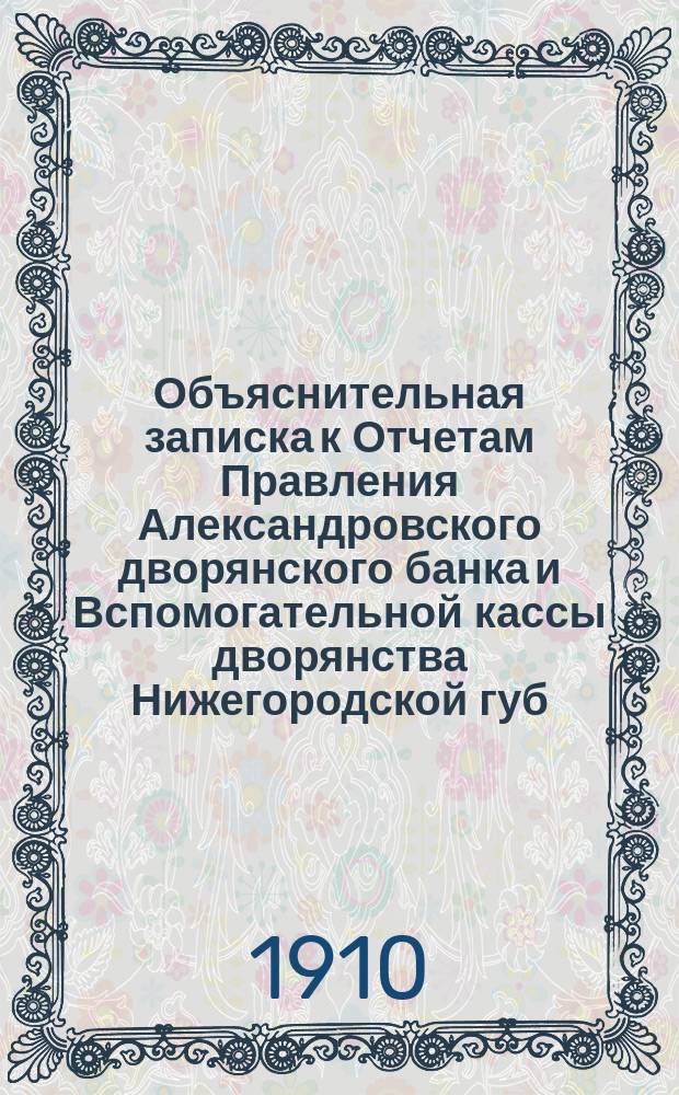 Объяснительная записка к Отчетам Правления Александровского дворянского банка и Вспомогательной кассы дворянства Нижегородской губ. имени И.П. Кутлубицкого... ... за время с 1 октября 1909 г. по 1 октября 1910 г.