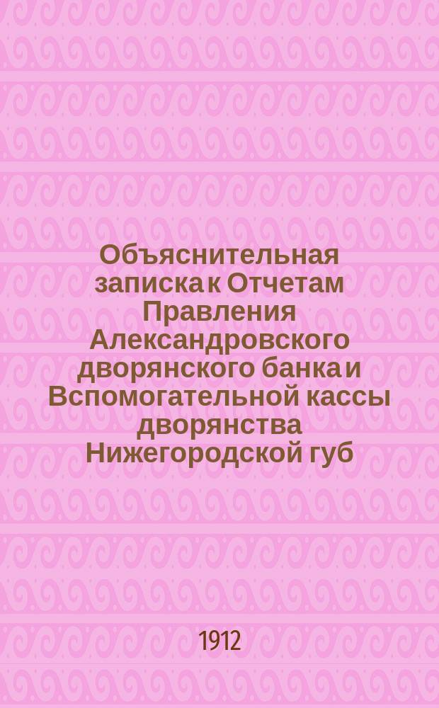Объяснительная записка к Отчетам Правления Александровского дворянского банка и Вспомогательной кассы дворянства Нижегородской губ. имени И.П. Кутлубицкого... ... за время с 1 октября 1911 г. по 1 октября 1912 года