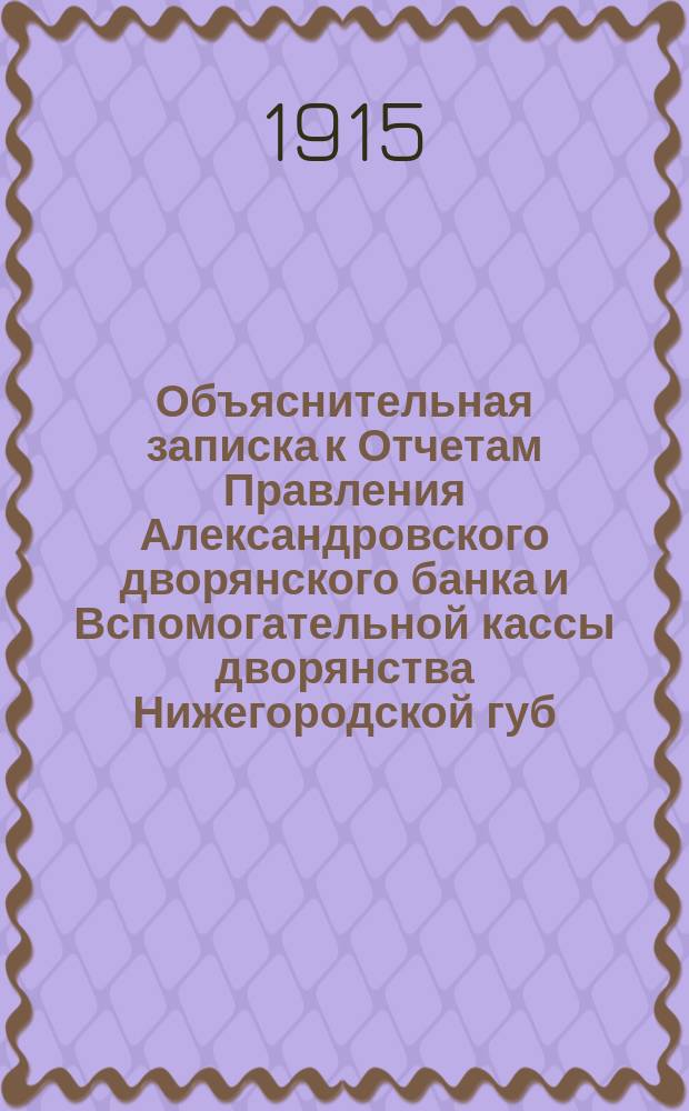 Объяснительная записка к Отчетам Правления Александровского дворянского банка и Вспомогательной кассы дворянства Нижегородской губ. имени И.П. Кутлубицкого... ... за время с 1 октября 1914 г. по 1 октября 1915 г.