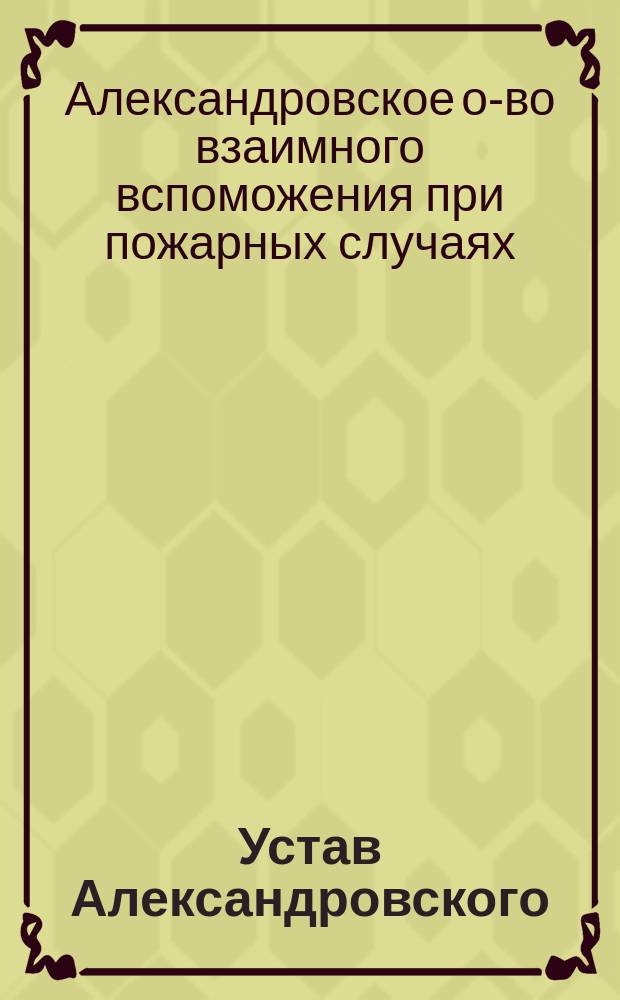 Устав Александровского (Эстляндской губернии) общества взаимного вспоможения при пожарных случаях : Утв. ... 8 апр. 1905 г.
