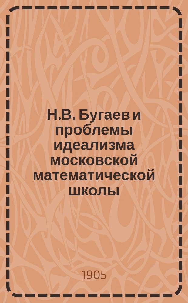 Н.В. Бугаев и проблемы идеализма московской математической школы : Речь, произнес. в годич. заседании Учено-лит. о-ва, 23 мая 1904 г
