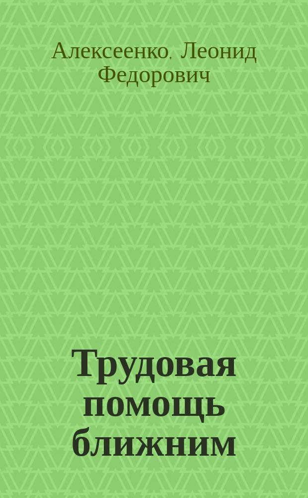 Трудовая помощь ближним : О благотвор. деятельности приход. попечительств и приход. благотвор. о-в при православ. церквах, с прил. положения о приход. попечительствах