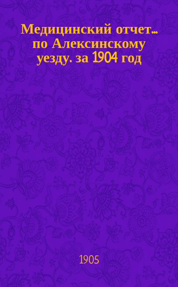 Медицинский отчет... по Алексинскому уезду. за 1904 год