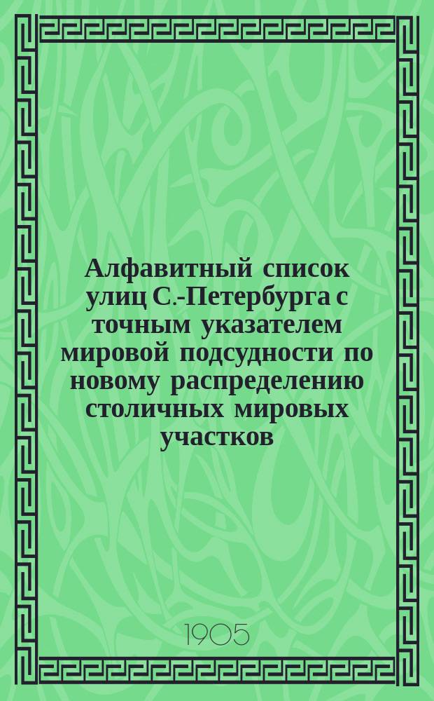 Алфавитный список улиц С.-Петербурга с точным указателем мировой подсудности по новому распределению столичных мировых участков