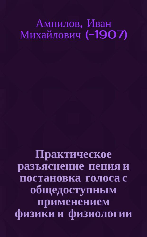 Практическое разъяснение пения и постановка голоса с общедоступным применением физики и физиологии