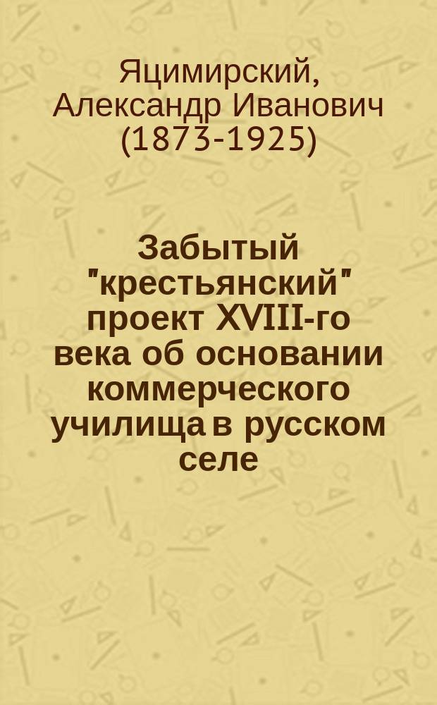 Забытый "крестьянский" проект XVIII-го века об основании коммерческого училища в русском селе : (Очерк из истории просвещения в России)