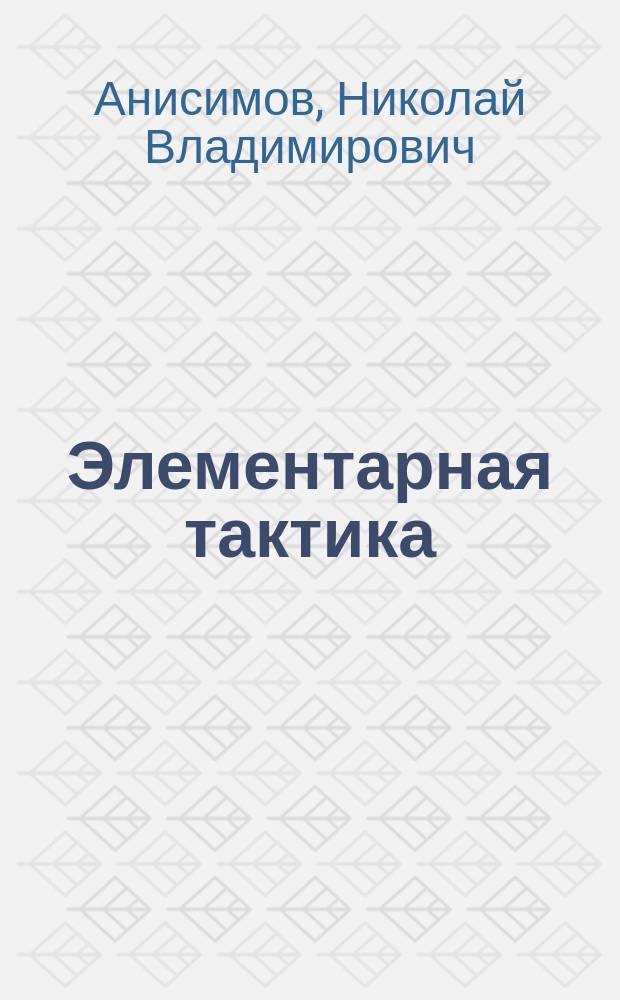 ... Элементарная тактика : Курс воен. и юнкер. уч-щ. Отд. 1-5