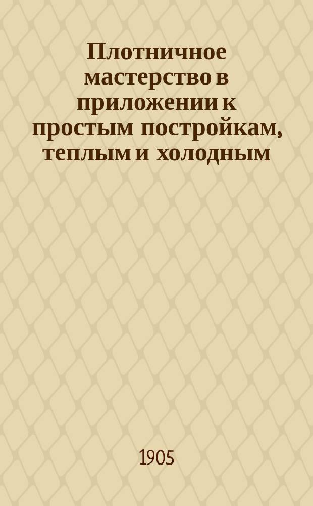 Плотничное мастерство в приложении к простым постройкам, теплым и холодным